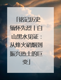 铭记历史 缅怀先烈丨白山黑水见证：从烽火硝烟到振兴热土的巨变