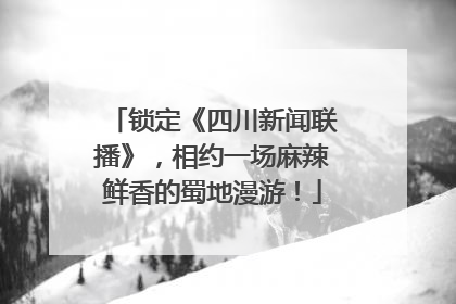锁定《四川新闻联播》，相约一场麻辣鲜香的蜀地漫游！