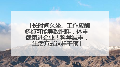 长时间久坐、工作应酬多都可能导致肥胖，体重健康进企业！科学减重，生活方式这样干预