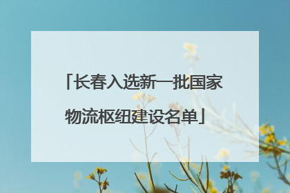 长春入选新一批国家物流枢纽建设名单