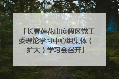 长春莲花山度假区党工委理论学习中心组集体（扩大）学习会召开