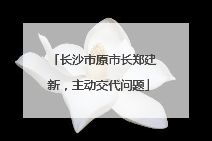 长沙市原市长郑建新，主动交代问题