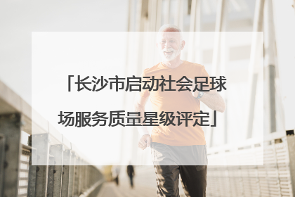 长沙市启动社会足球场服务质量星级评定