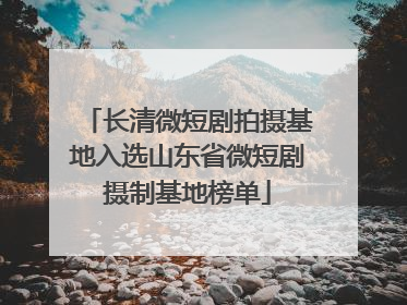 长清微短剧拍摄基地入选山东省微短剧摄制基地榜单