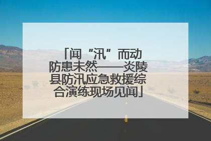 闻“汛”而动 防患未然——炎陵县防汛应急救援综合演练现场见闻