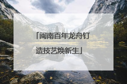 闽南百年龙舟钉造技艺焕新生
