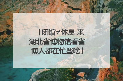 闭馆≠休息 来湖北省博物馆看省博人都在忙些啥