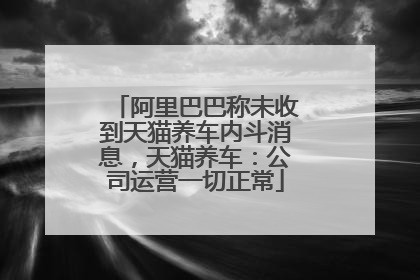 阿里巴巴称未收到天猫养车内斗消息，天猫养车：公司运营一切正常
