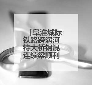 阜淮城际铁路跨涡河特大桥钢混连续梁顺利合龙