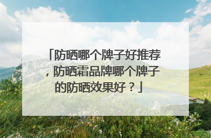 防晒哪个牌子好推荐，防晒霜品牌哪个牌子的防晒效果好？
