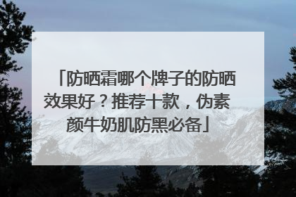 防晒霜哪个牌子的防晒效果好？推荐十款，伪素颜牛奶肌防黑必备