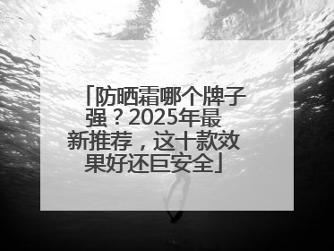 防晒霜哪个牌子强？2025年最新推荐，这十款效果好还巨安全
