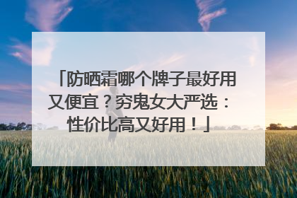 防晒霜哪个牌子最好用又便宜？穷鬼女大严选：性价比高又好用！
