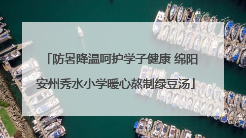 防暑降温呵护学子健康 绵阳安州秀水小学暖心熬制绿豆汤