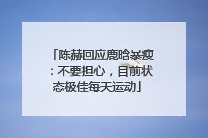 陈赫回应鹿晗暴瘦：不要担心，目前状态极佳每天运动