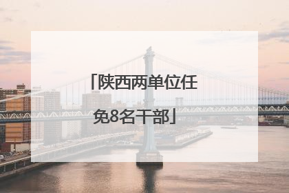 陕西两单位任免8名干部