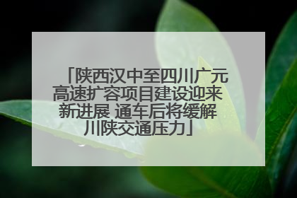 陕西汉中至四川广元高速扩容项目建设迎来新进展 通车后将缓解川陕交通压力