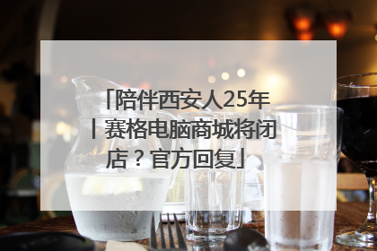 陪伴西安人25年丨赛格电脑商城将闭店？官方回复