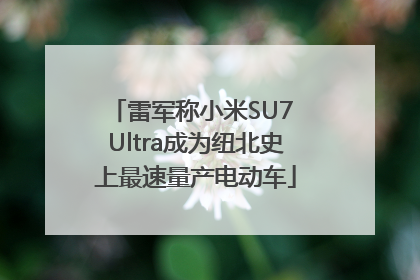 雷军称小米SU7 Ultra成为纽北史上最速量产电动车