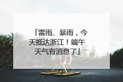 雷雨、暴雨，今天抵达浙江！端午天气有消息了