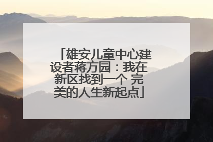 雄安儿童中心建设者蒋方园：我在新区找到一个 完美的人生新起点