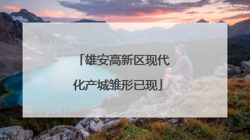 雄安高新区现代化产城雏形已现