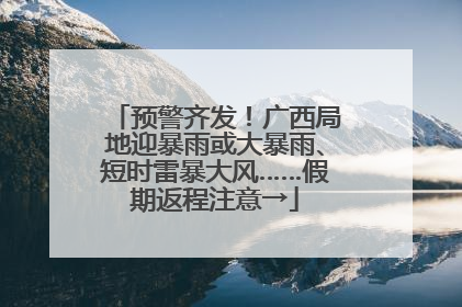 预警齐发！广西局地迎暴雨或大暴雨、短时雷暴大风……假期返程注意→