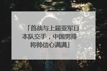 首战与上届亚军日本队交手，中国男排将帅信心满满