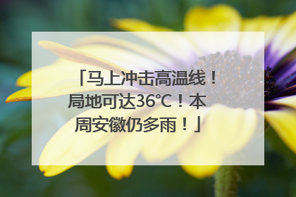 马上冲击高温线！局地可达36℃！本周安徽仍多雨！
