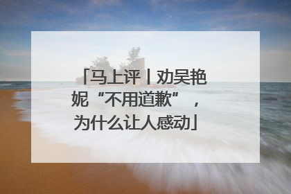 马上评丨劝吴艳妮“不用道歉”，为什么让人感动