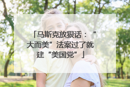 马斯克放狠话：“大而美”法案过了就建“美国党”