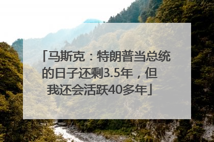 马斯克：特朗普当总统的日子还剩3.5年，但我还会活跃40多年