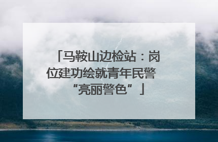 马鞍山边检站：岗位建功绘就青年民警“亮丽警色”