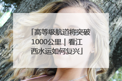 高等级航道将突破1000公里｜看江西水运如何复兴