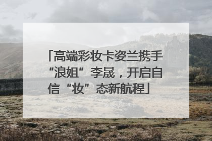 高端彩妆卡姿兰携手“浪姐”李晟，开启自信“妆”态新航程