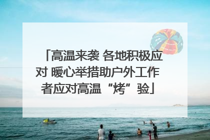 高温来袭 各地积极应对 暖心举措助户外工作者应对高温“烤”验