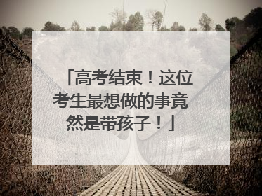 高考结束！这位考生最想做的事竟然是带孩子！