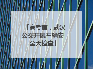 高考前，武汉公交开展车辆安全大检查