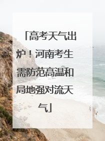 高考天气出炉！河南考生需防范高温和局地强对流天气