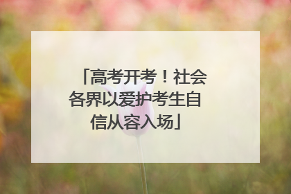 高考开考！社会各界以爱护考生自信从容入场