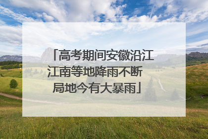 高考期间安徽沿江江南等地降雨不断 局地今有大暴雨
