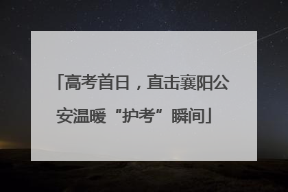 高考首日，直击襄阳公安温暖“护考”瞬间