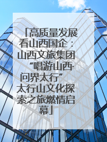 高质量发展看山西国企：山西文旅集团“唱游山西·问界太行” 太行山文化探索之旅燃情启幕
