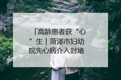 高龄患者获“心”生｜菏泽市妇幼院先心病介入封堵术实现技术突破