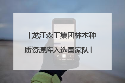 龙江森工集团林木种质资源库入选国家队