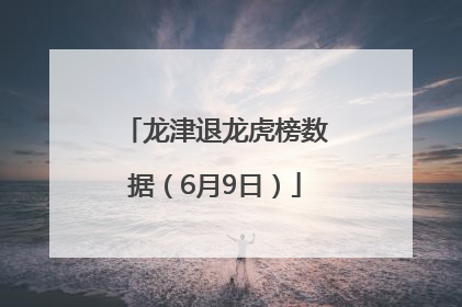 龙津退龙虎榜数据（6月9日）