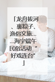 龙舟拔河、裹粽子、渔俗文旅……海宁端午民俗活动“好戏连台”