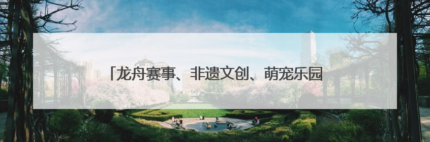 龙舟赛事、非遗文创、萌宠乐园……山东让传统与童趣撞个满怀