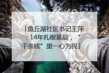 鱼丘湖社区书记王萍：14年扎根基层，“千条线”里一心为民