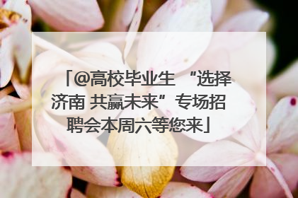 ＠高校毕业生 “选择济南 共赢未来”专场招聘会本周六等您来